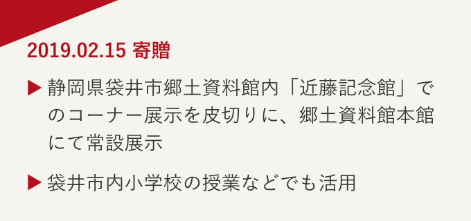 2019.02.15 寄贈 静岡県袋井市郷土資料館内「近藤記念館」でのコーナー展示を皮切りに、郷土資料館本館にて常設展示 袋井市内小学校の授業などでも活用