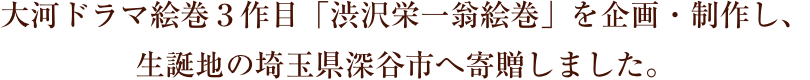 大河ドラマ絵巻３作目「渋沢栄一翁絵巻」を企画・制作し、生誕地の埼玉県深谷市へ寄贈しました。