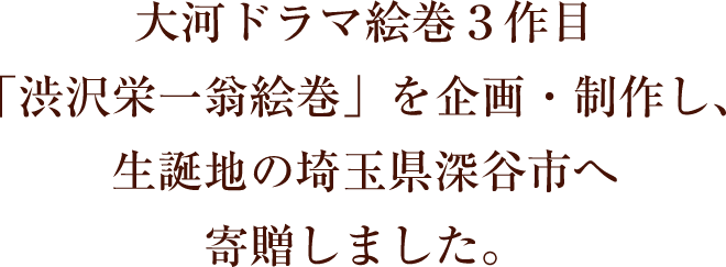 大河ドラマ絵巻３作目「渋沢栄一翁絵巻」を企画・制作し、生誕地の埼玉県深谷市へ寄贈しました。