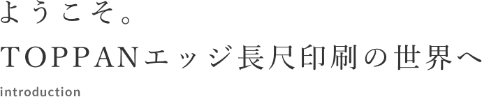 ようこそ。TOPPANエッジ長尺印刷の世界へ introduction