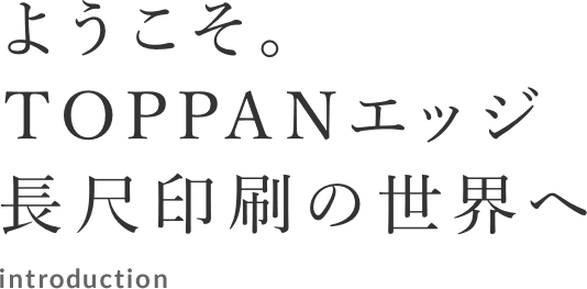 ようこそ。TOPPANエッジ長尺印刷の世界へ introduction