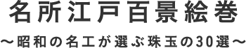 名所江戸百景絵巻 昭和の名工が選ぶ珠玉の30選